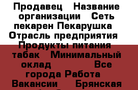 Продавец › Название организации ­ Сеть пекарен Пекарушка › Отрасль предприятия ­ Продукты питания, табак › Минимальный оклад ­ 18 000 - Все города Работа » Вакансии   . Брянская обл.,Сельцо г.